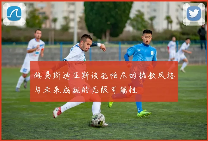 路易斯迪亚斯谈孔帕尼的执教风格与未来成就的无限可能性