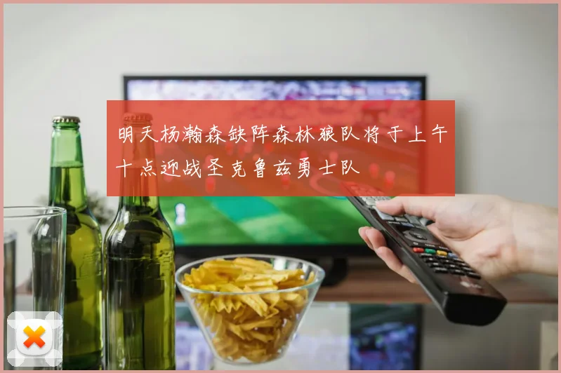 明天杨瀚森缺阵森林狼队将于上午十点迎战圣克鲁兹勇士队