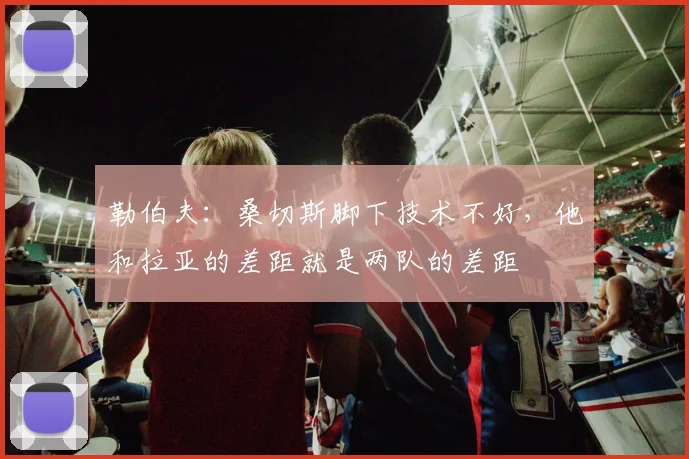 勒伯夫：桑切斯脚下技术不好，他和拉亚的差距就是两队的差距