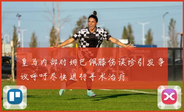 皇马内部对姆巴佩膝伤误诊引发争议呼吁尽快进行手术治疗