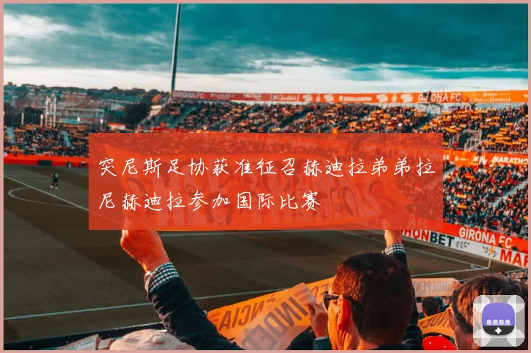 突尼斯足协获准征召赫迪拉弟弟拉尼赫迪拉参加国际比赛