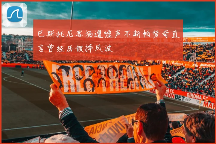 巴斯托尼客场遭嘘声不断帕努奇直言曾经历假摔风波