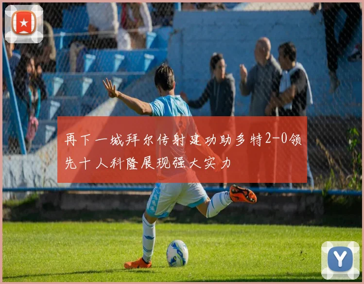 再下一城拜尔传射建功助多特2-0领先十人科隆展现强大实力