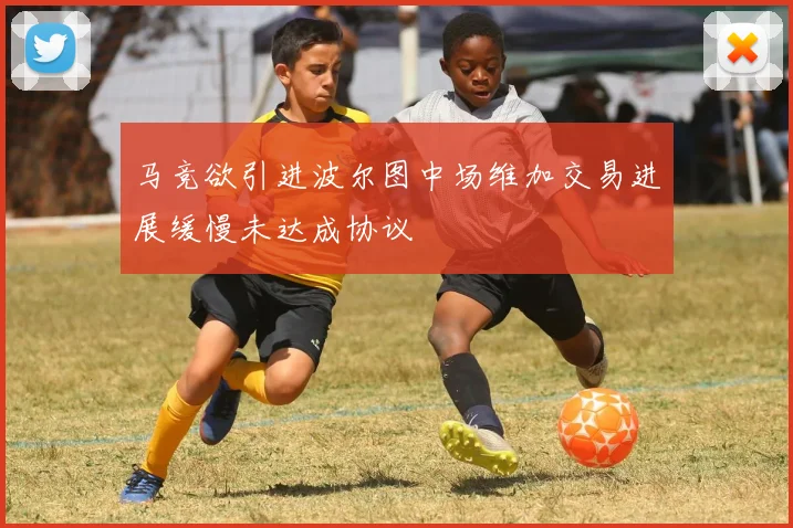 马竞欲引进波尔图中场维加交易进展缓慢未达成协议