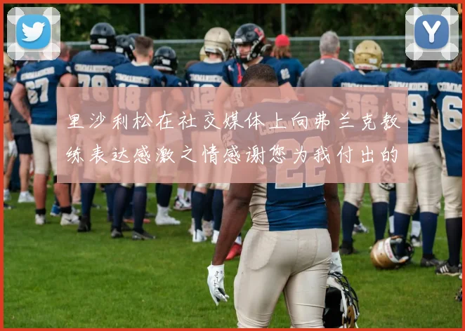 里沙利松在社交媒体上向弗兰克教练表达感激之情感谢您为我付出的一切
