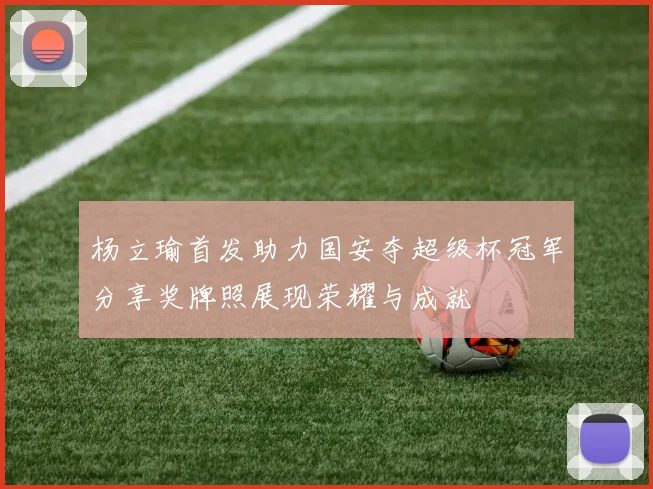 杨立瑜首发助力国安夺超级杯冠军分享奖牌照展现荣耀与成就