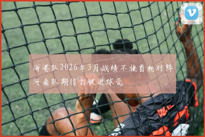 海港队2026年3月战绩不佳首轮对阵河南队期待打破进球荒