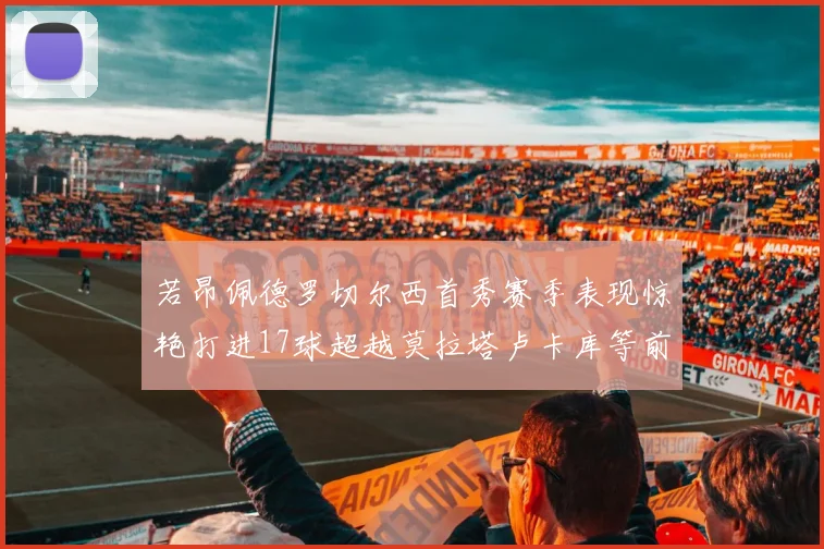 若昂佩德罗切尔西首秀赛季表现惊艳打进17球超越莫拉塔卢卡库等前锋