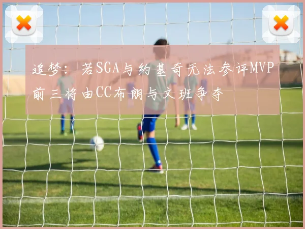 追梦：若SGA与约基奇无法参评MVP前三将由CC布朗与文班争夺