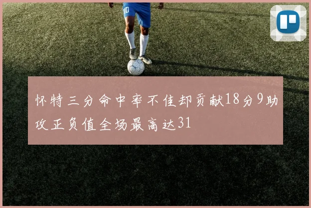 怀特三分命中率不佳却贡献18分9助攻正负值全场最高达31
