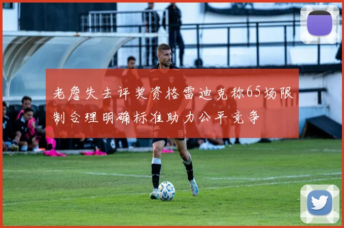 老詹失去评奖资格雷迪克称65场限制合理明确标准助力公平竞争