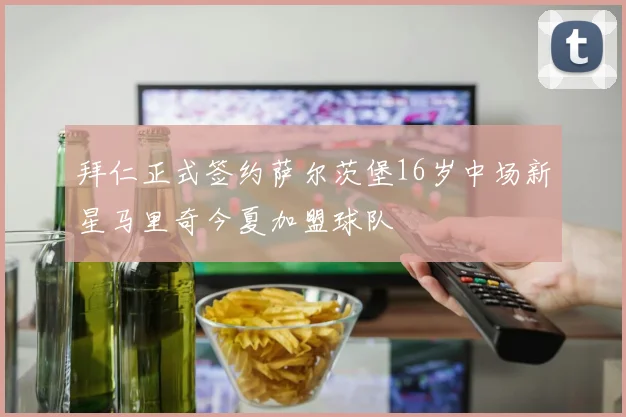 拜仁正式签约萨尔茨堡16岁中场新星马里奇今夏加盟球队