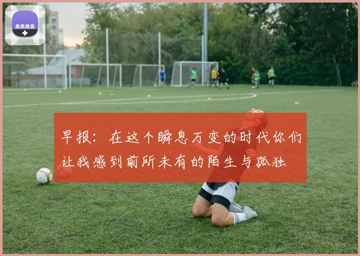 早报：在这个瞬息万变的时代你们让我感到前所未有的陌生与孤独