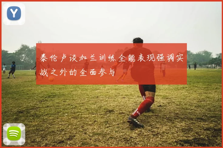泰伦卢谈加兰训练全能表现强调实战之外的全面参与