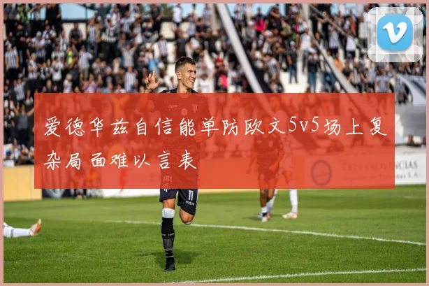 爱德华兹自信能单防欧文5v5场上复杂局面难以言表