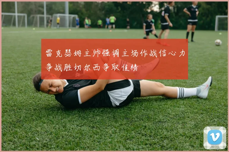 雷克瑟姆主帅强调主场作战信心力争战胜切尔西争取佳绩