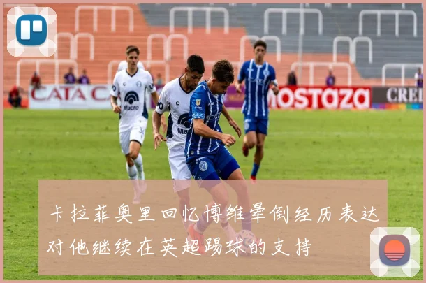 卡拉菲奥里回忆博维晕倒经历表达对他继续在英超踢球的支持