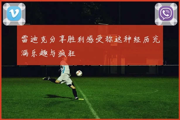 雷迪克分享胜利感受称这种经历充满乐趣与疯狂