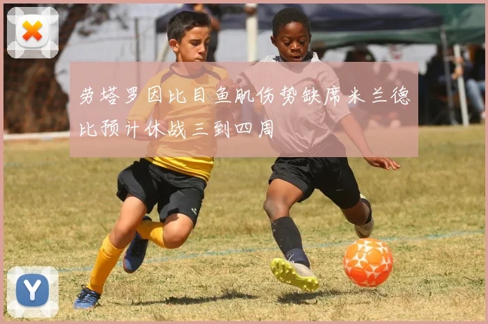 劳塔罗因比目鱼肌伤势缺席米兰德比预计休战三到四周